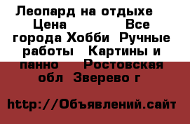 Леопард на отдыхе  › Цена ­ 12 000 - Все города Хобби. Ручные работы » Картины и панно   . Ростовская обл.,Зверево г.